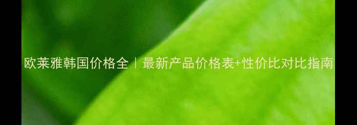 图片 欧莱雅韩国价格全｜最新产品价格表+性价比对比指南