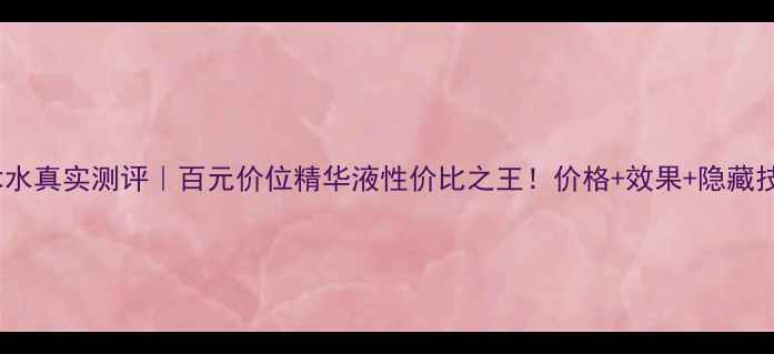 图片 欧莱雅魔术水真实测评｜百元价位精华液性价比之王！价格+效果+隐藏技巧全公开2