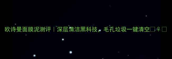图片 欧诗曼面膜泥测评｜深层清洁黑科技，毛孔垃圾一键清空💆♀️
