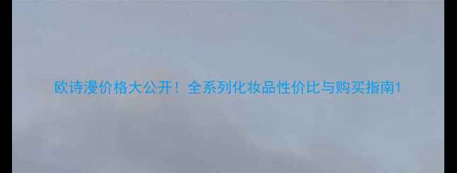 图片 欧诗漫价格大公开！全系列化妆品性价比与购买指南1