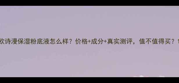 图片 欧诗漫保湿粉底液怎么样？价格+成分+真实测评，值不值得买？1