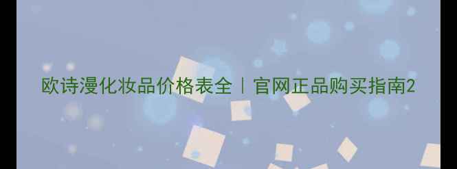 图片 欧诗漫化妆品价格表全｜官网正品购买指南2