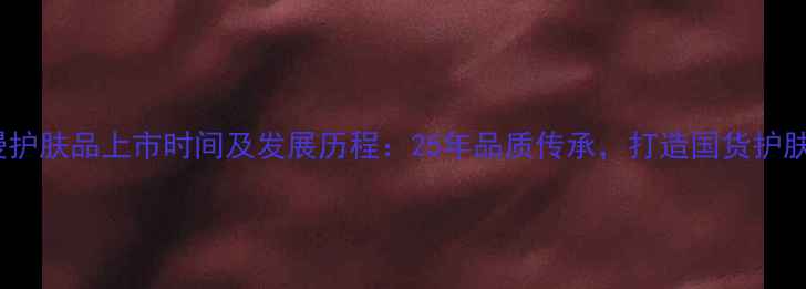 图片 欧诗漫护肤品上市时间及发展历程：25年品质传承，打造国货护肤标杆1