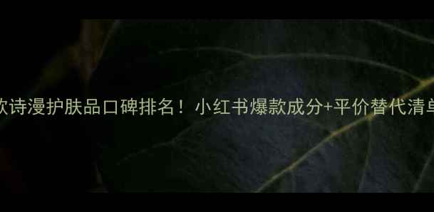 图片 欧诗漫护肤品口碑排名！小红书爆款成分+平价替代清单