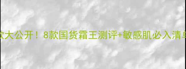 图片 欧诗漫护肤品带霜口碑款大公开！8款国货霜王测评+敏感肌必入清单（附成分党避雷指南）