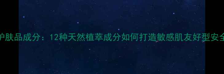 图片 欧诗漫护肤品成分：12种天然植萃成分如何打造敏感肌友好型安全配方？