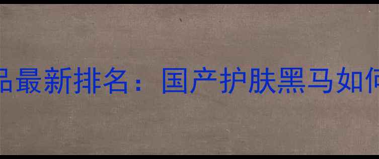 图片 欧诗漫护肤品最新排名：国产护肤黑马如何登顶市场？