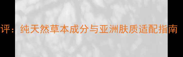 图片 欧诗漫护肤品深度测评：纯天然草本成分与亚洲肤质适配指南（附最新产品推荐）2