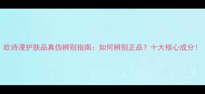 图片 欧诗漫护肤品真伪辨别指南：如何辨别正品？十大核心成分！