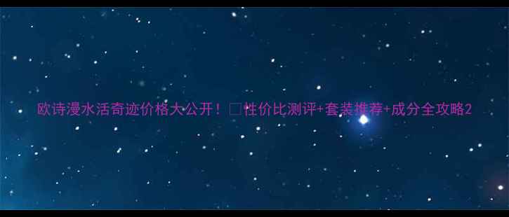 图片 欧诗漫水活奇迹价格大公开！💰性价比测评+套装推荐+成分全攻略2