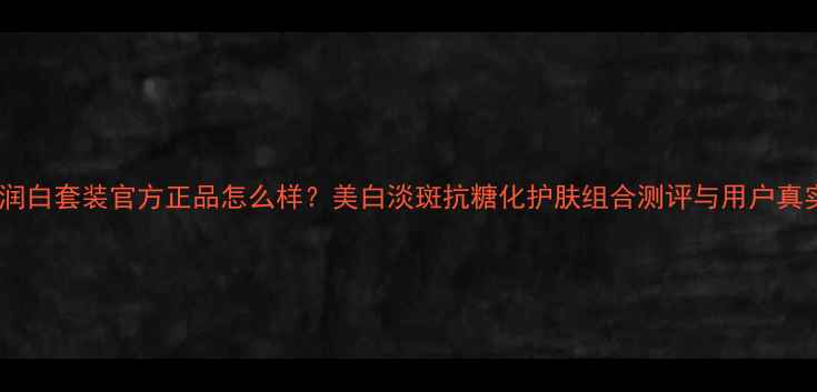 图片 欧诗漫润白套装官方正品怎么样？美白淡斑抗糖化护肤组合测评与用户真实反馈2