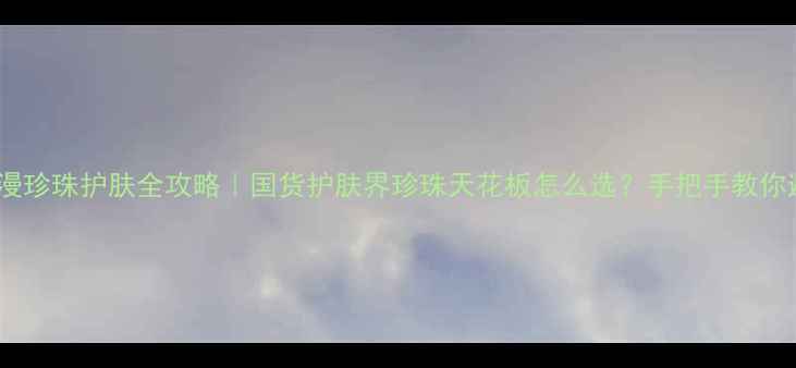 图片 欧诗漫珍珠护肤全攻略｜国货护肤界珍珠天花板怎么选？手把手教你避坑2