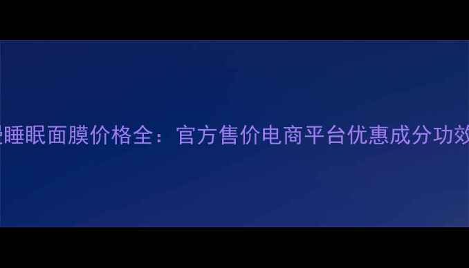 图片 欧诗漫睡眠面膜价格全：官方售价电商平台优惠成分功效对比2