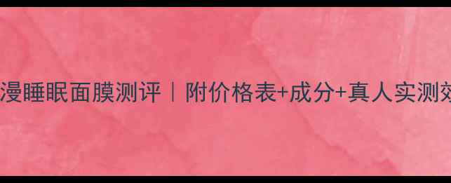 图片 欧诗漫睡眠面膜测评｜附价格表+成分+真人实测效果1