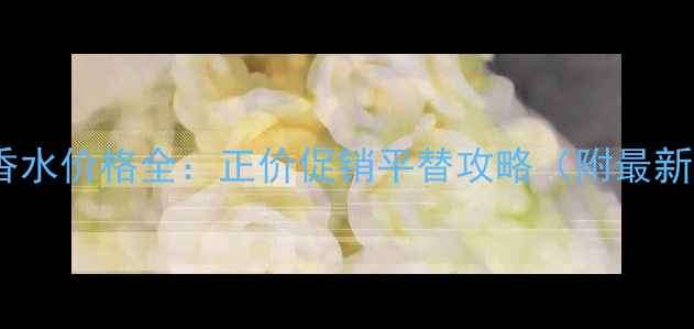 图片 歌宝婷香水价格全：正价促销平替攻略（附最新测评）2