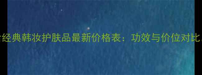 图片 正品价格全WHOO后经典韩妆护肤品最新价格表：功效与价位对比，附购买避坑指南
