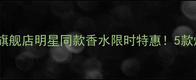 图片 正品保障维密官方旗舰店明星同款香水限时特惠！5款爆款测评+搭配指南