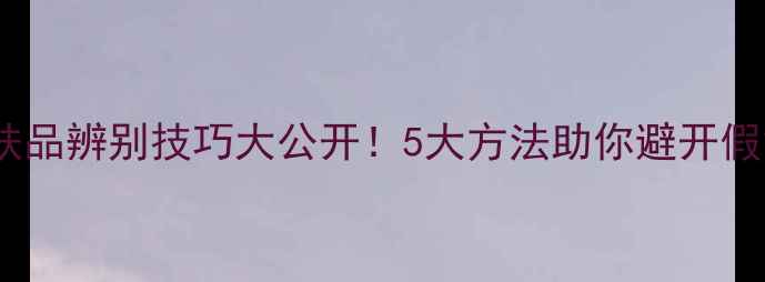 图片 正品护肤品辨别技巧大公开！5大方法助你避开假货陷阱1