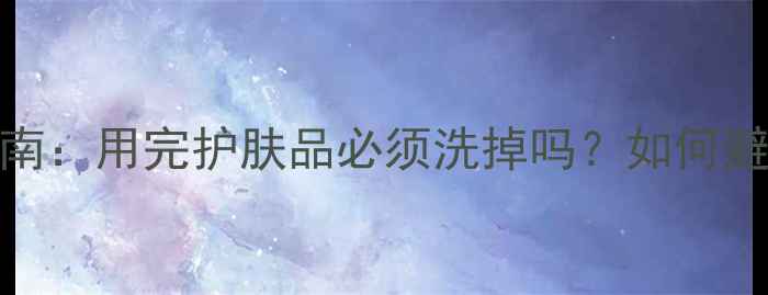 图片 正确卸妆指南：用完护肤品必须洗掉吗？如何避免皮肤损伤