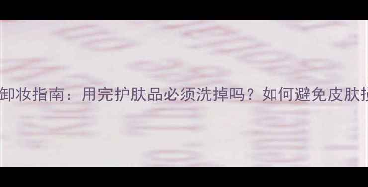 图片 正确卸妆指南：用完护肤品必须洗掉吗？如何避免皮肤损伤1