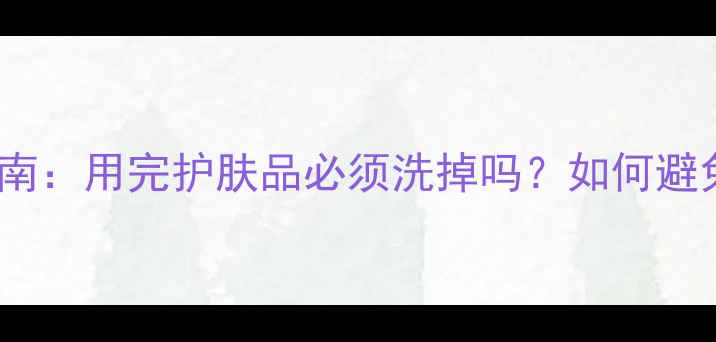 图片 正确卸妆指南：用完护肤品必须洗掉吗？如何避免皮肤损伤2