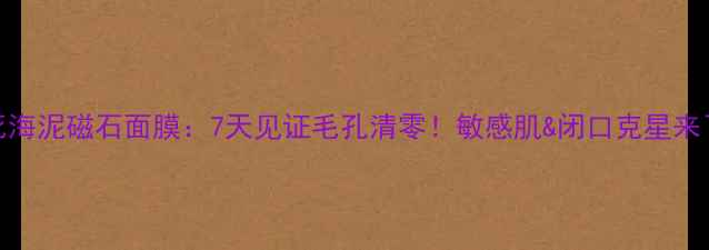 图片 死海泥磁石面膜：7天见证毛孔清零！敏感肌&闭口克星来了