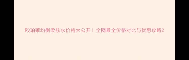 图片 殴珀莱均衡柔肤水价格大公开！全网最全价格对比与优惠攻略2