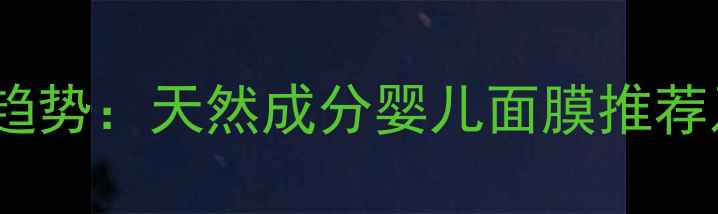 图片 母婴护肤新趋势：天然成分婴儿面膜推荐及选购指南1