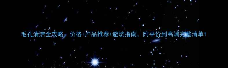 图片 毛孔清洁全攻略：价格+产品推荐+避坑指南，附平价到高端完整清单1