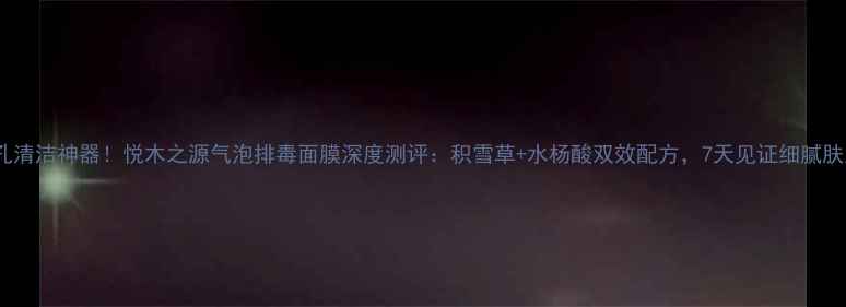 图片 毛孔清洁神器！悦木之源气泡排毒面膜深度测评：积雪草+水杨酸双效配方，7天见证细腻肤质1