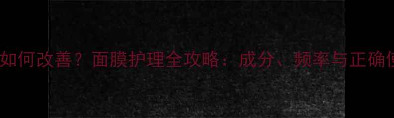 图片 毛孔粗大如何改善？面膜护理全攻略：成分、频率与正确使用方法2