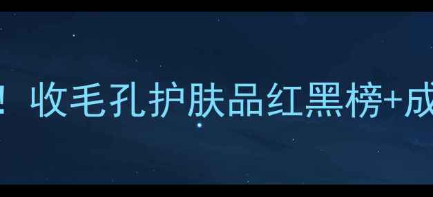 图片 毛孔粗大必看！收毛孔护肤品红黑榜+成分党避坑指南