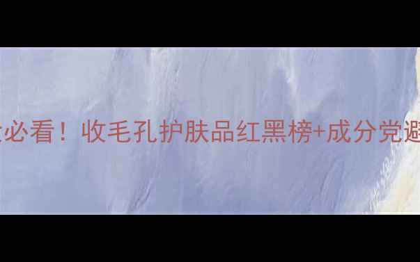 图片 毛孔粗大必看！收毛孔护肤品红黑榜+成分党避坑指南2