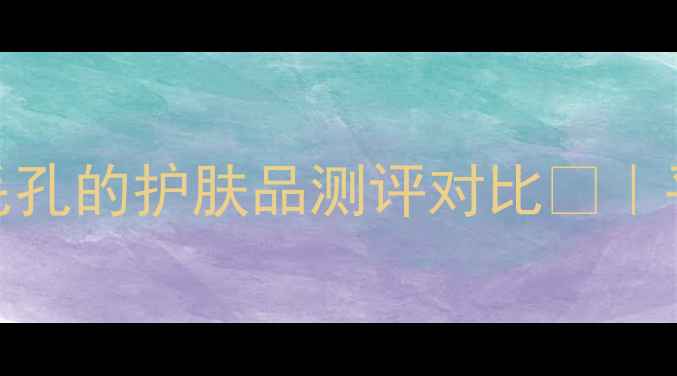 图片 毛孔粗大急救！5款紧致收缩毛孔的护肤品测评对比💎｜平价到贵妇都有｜懒人抄作业1