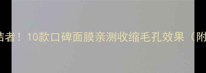 图片 毛孔粗大终结者！10款口碑面膜亲测收缩毛孔效果（附平价好物）2