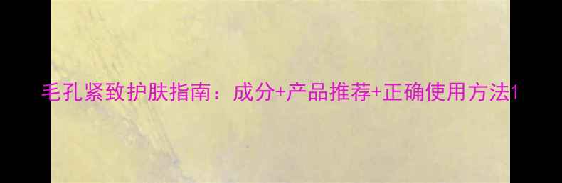 图片 毛孔紧致护肤指南：成分+产品推荐+正确使用方法1