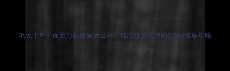 图片 毛戈平鱼子面膜急救修复大公开！敏感肌也能用的5分钟焕肤攻略