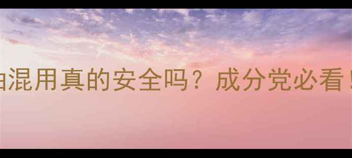图片 气垫BB霜+面膜精油混用真的安全吗？成分党必看！敏感肌也能用？1