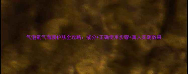 图片 气泡氧气面膜护肤全攻略：成分+正确使用步骤+真人实测效果