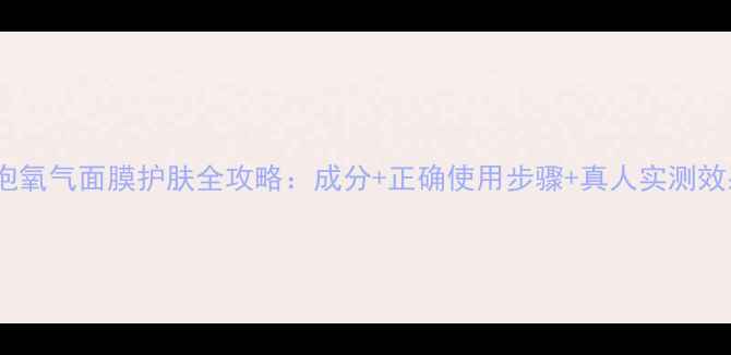 图片 气泡氧气面膜护肤全攻略：成分+正确使用步骤+真人实测效果1