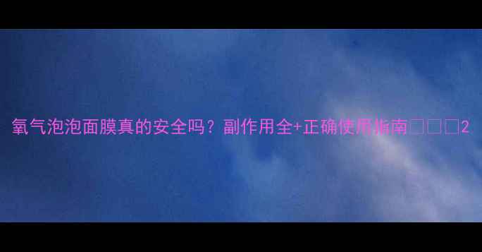 图片 氧气泡泡面膜真的安全吗？副作用全+正确使用指南✨⚠️2