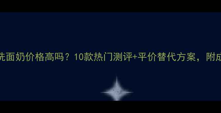 图片 氨基酸泡沫洗面奶价格高吗？10款热门测评+平价替代方案，附成分表对比！