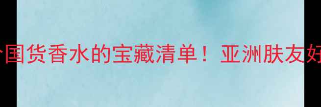 图片 水中影香水测评｜平价国货香水的宝藏清单！亚洲肤友好，打工人必入的5款香