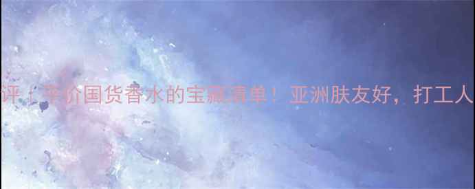 图片 水中影香水测评｜平价国货香水的宝藏清单！亚洲肤友好，打工人必入的5款香2