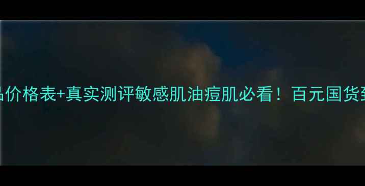 图片 水之蔻护肤品价格表+真实测评敏感肌油痘肌必看！百元国货到底值不值？