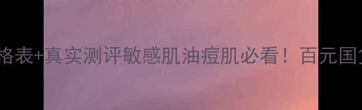 图片 水之蔻护肤品价格表+真实测评敏感肌油痘肌必看！百元国货到底值不值？1