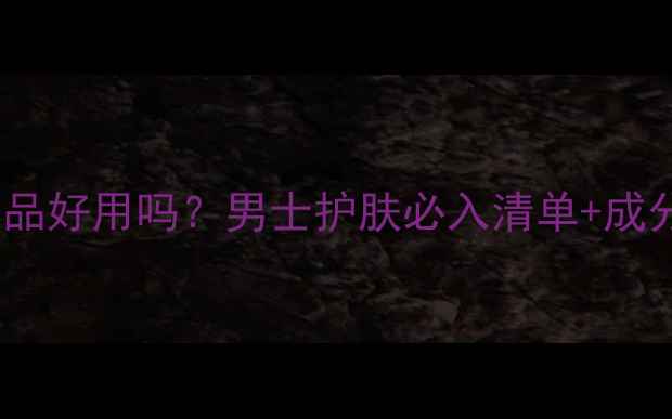 图片 水之蔻男士护肤品好用吗？男士护肤必入清单+成分实测+效果对比