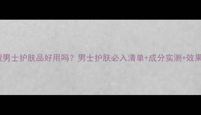 图片 水之蔻男士护肤品好用吗？男士护肤必入清单+成分实测+效果对比2