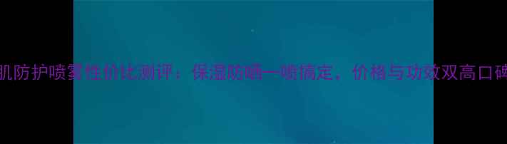 图片 水光冰肌防护喷雾性价比测评：保湿防晒一喷搞定，价格与功效双高口碑款推荐