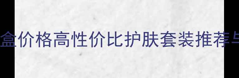 图片 水光水乳套盒价格高性价比护肤套装推荐与选购指南1